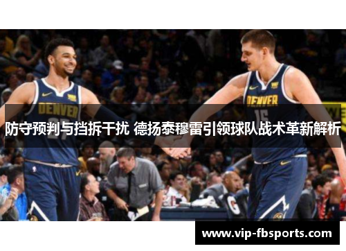 防守预判与挡拆干扰 德扬泰穆雷引领球队战术革新解析