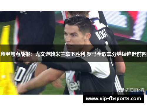 意甲焦点战报：尤文逆转米兰拿下胜利 罗马全取三分继续追赶前四