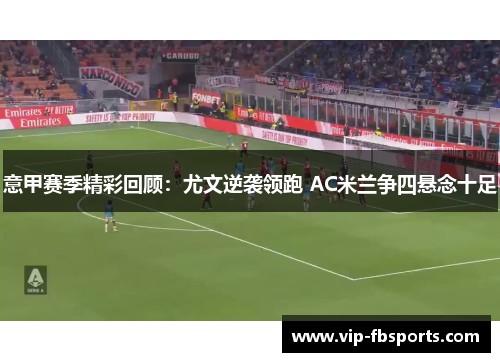 意甲赛季精彩回顾：尤文逆袭领跑 AC米兰争四悬念十足