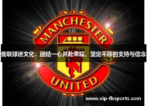 曼联球迷文化：团结一心共赴荣耀，坚定不移的支持与信念