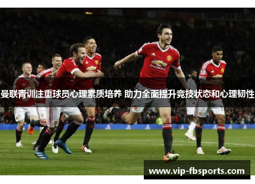 曼联青训注重球员心理素质培养 助力全面提升竞技状态和心理韧性