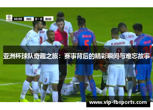 亚洲杯球队奇趣之旅：赛事背后的精彩瞬间与难忘故事