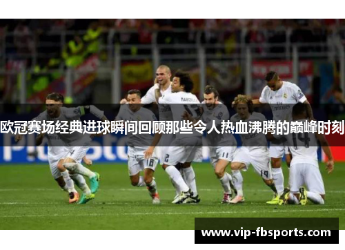 欧冠赛场经典进球瞬间回顾那些令人热血沸腾的巅峰时刻