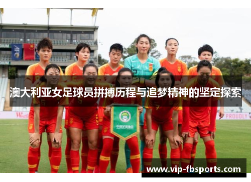 澳大利亚女足球员拼搏历程与追梦精神的坚定探索