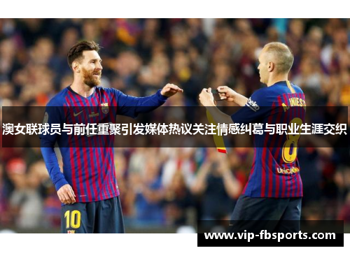 澳女联球员与前任重聚引发媒体热议关注情感纠葛与职业生涯交织