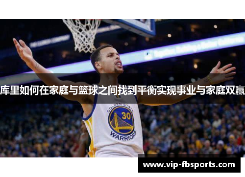 库里如何在家庭与篮球之间找到平衡实现事业与家庭双赢