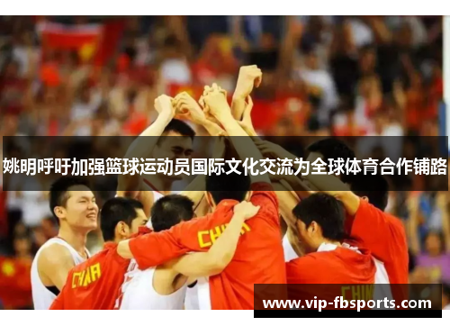 姚明呼吁加强篮球运动员国际文化交流为全球体育合作铺路