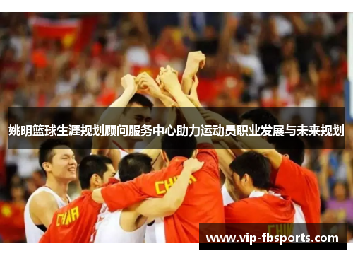 姚明篮球生涯规划顾问服务中心助力运动员职业发展与未来规划