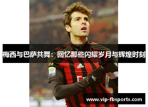 梅西与巴萨共舞：回忆那些闪耀岁月与辉煌时刻