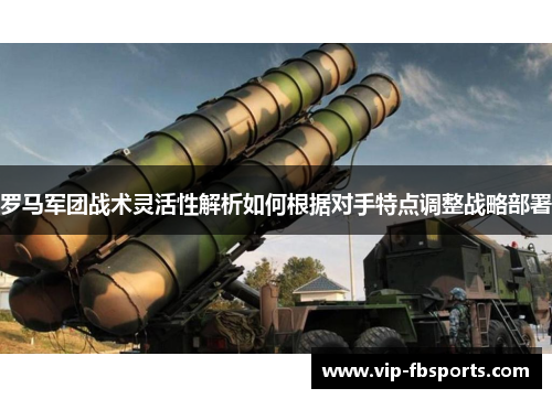 罗马军团战术灵活性解析如何根据对手特点调整战略部署
