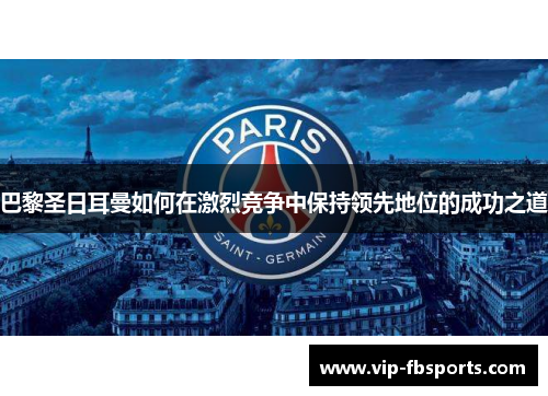 巴黎圣日耳曼如何在激烈竞争中保持领先地位的成功之道