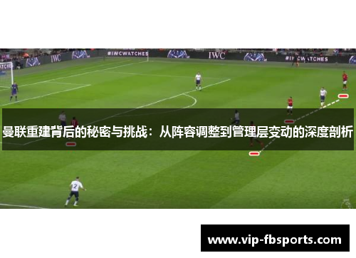 曼联重建背后的秘密与挑战：从阵容调整到管理层变动的深度剖析