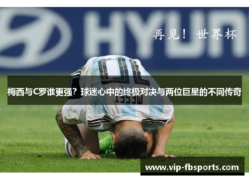 梅西与C罗谁更强？球迷心中的终极对决与两位巨星的不同传奇