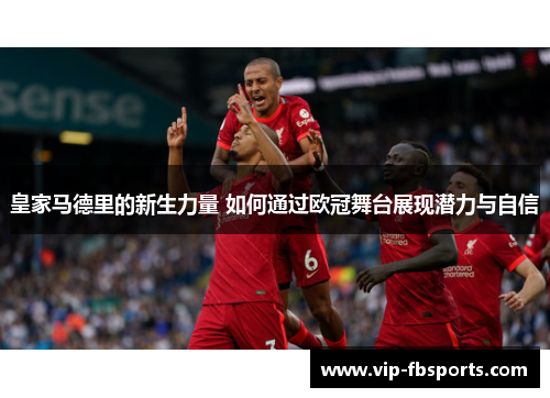 皇家马德里的新生力量 如何通过欧冠舞台展现潜力与自信