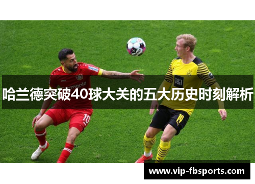 哈兰德突破40球大关的五大历史时刻解析