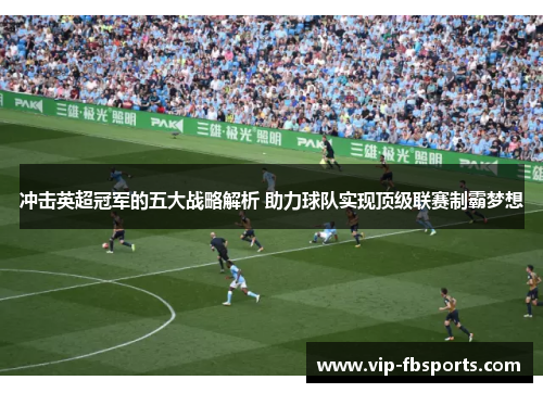 冲击英超冠军的五大战略解析 助力球队实现顶级联赛制霸梦想