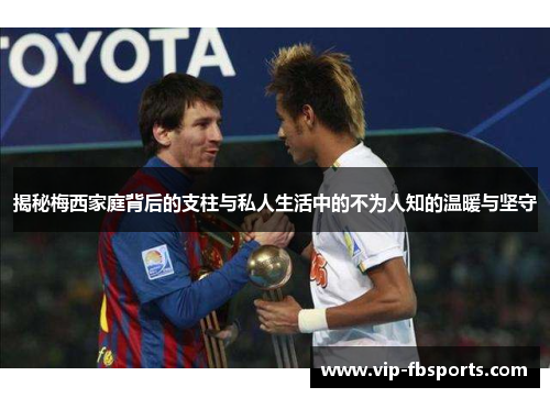 揭秘梅西家庭背后的支柱与私人生活中的不为人知的温暖与坚守