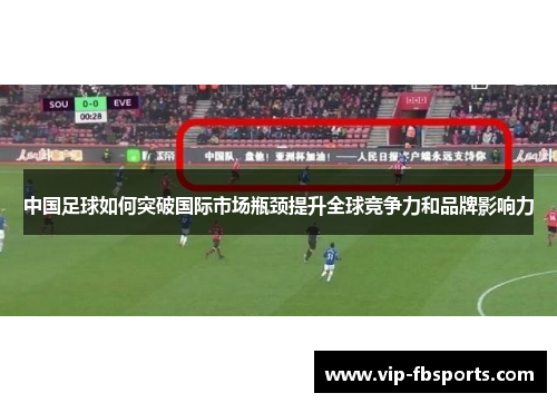 中国足球如何突破国际市场瓶颈提升全球竞争力和品牌影响力