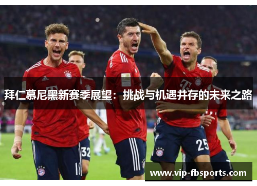 拜仁慕尼黑新赛季展望：挑战与机遇并存的未来之路