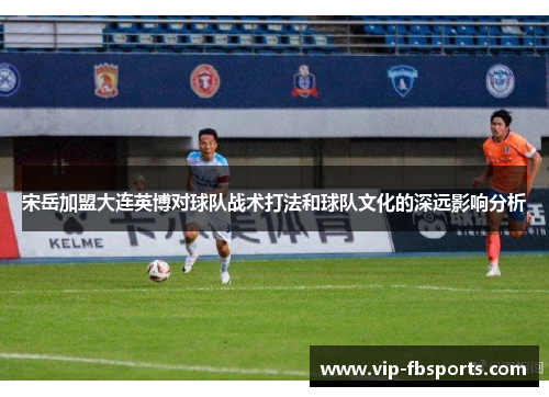 宋岳加盟大连英博对球队战术打法和球队文化的深远影响分析