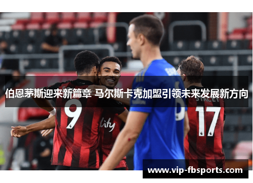 伯恩茅斯迎来新篇章 马尔斯卡克加盟引领未来发展新方向
