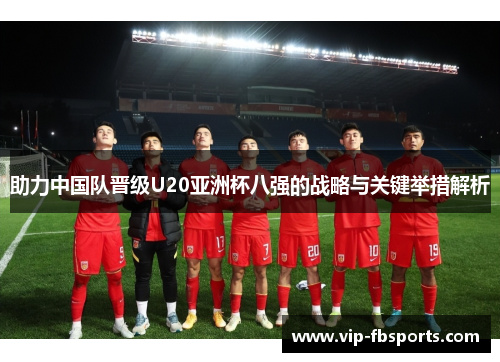 助力中国队晋级U20亚洲杯八强的战略与关键举措解析