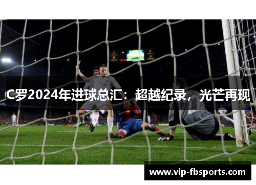 C罗2024年进球总汇：超越纪录，光芒再现