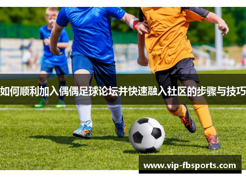 如何顺利加入偶偶足球论坛并快速融入社区的步骤与技巧