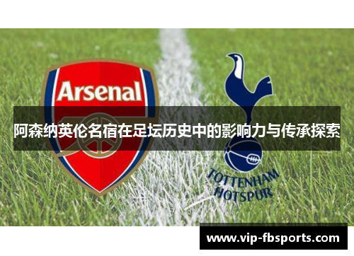 阿森纳英伦名宿在足坛历史中的影响力与传承探索