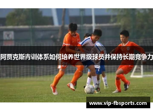 阿贾克斯青训体系如何培养世界级球员并保持长期竞争力
